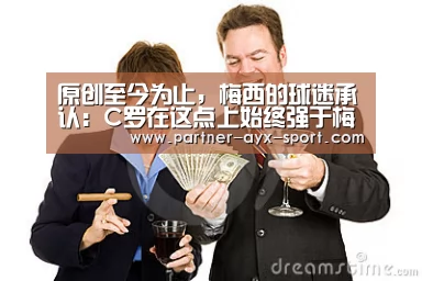 原创至今为止,梅西的球迷承认:C罗在这点上始终强于梅西‘爱游戏体育’(图1) 爱游戏体育