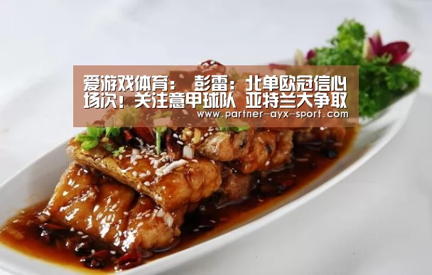 爱游戏体育:
彭雷:北单欧冠信心场次!关注意甲球队 亚特兰大争取反弹(图2) 爱游戏首页