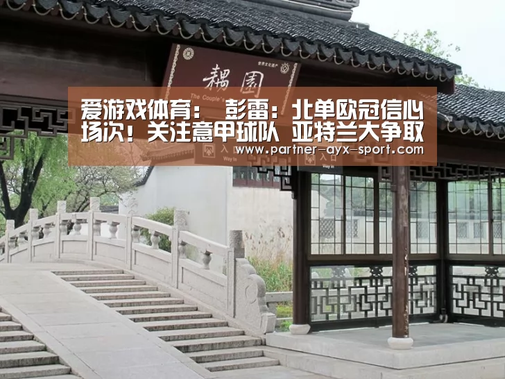 爱游戏体育:
彭雷:北单欧冠信心场次!关注意甲球队 亚特兰大争取反弹(图3) 爱游戏体育