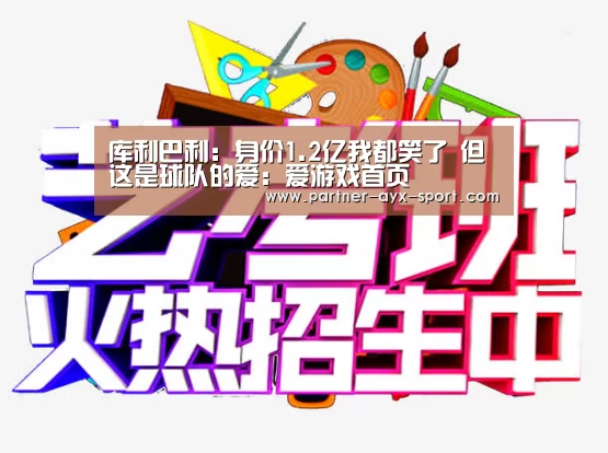 库利巴利:身价1.2亿我都笑了 但这是球队的爱:爱游戏首页(图1) 爱游戏