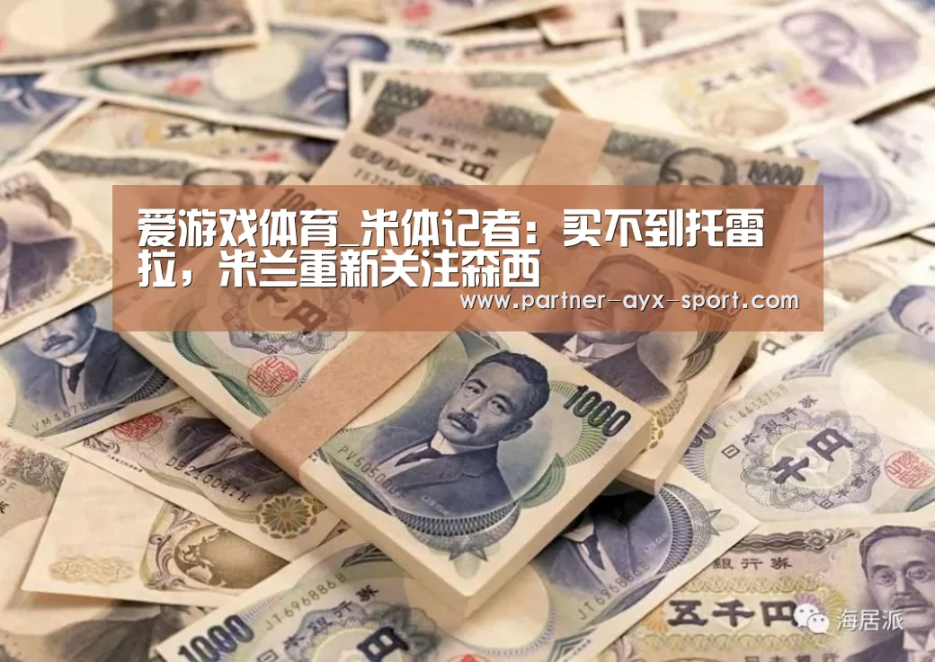 爱游戏体育_米体记者:买不到托雷拉,米兰重新关注森西(图1) 爱游戏官网