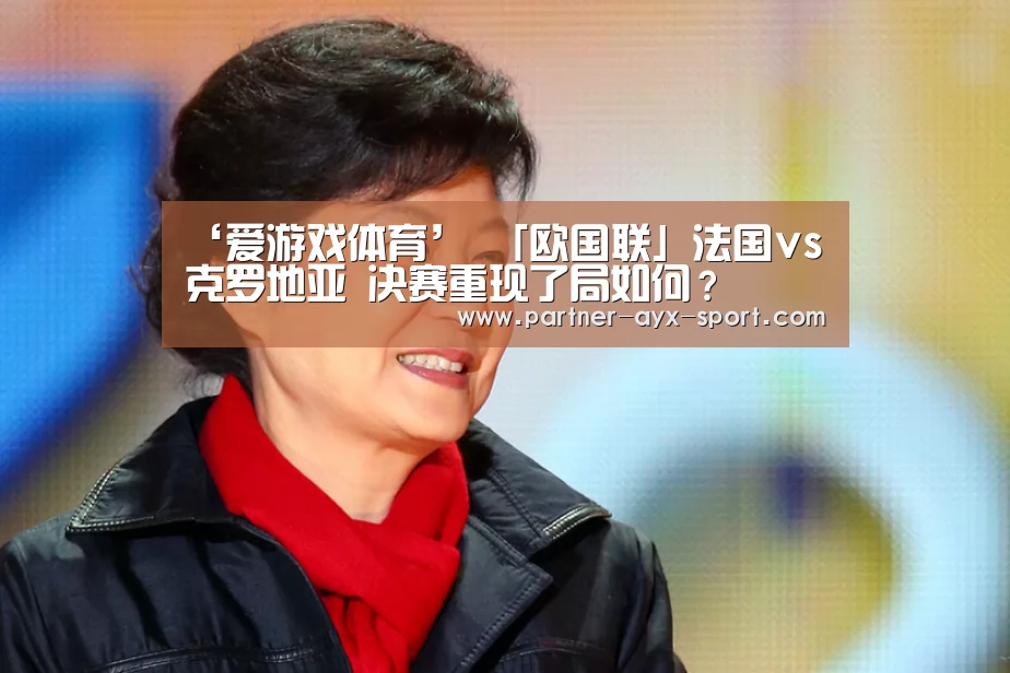 ‘爱游戏体育’
「欧国联」法国vs克罗地亚 决赛重现了局如何?(图2) 爱游戏官网