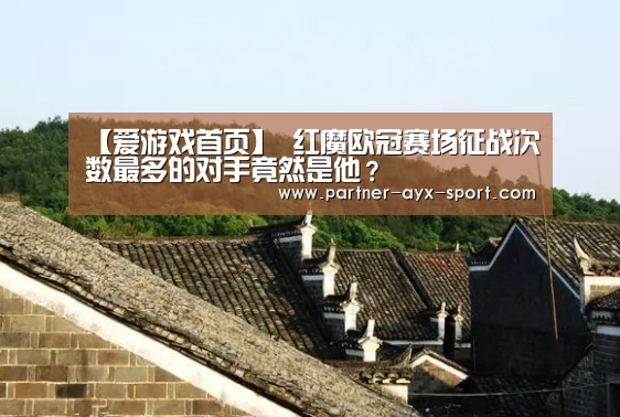 【爱游戏首页】
红魔欧冠赛场征战次数最多的对手竟然是他?(图3) 爱游戏官网
