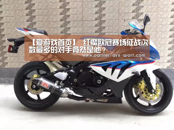 【爱游戏首页】
红魔欧冠赛场征战次数最多的对手竟然是他?(图4) 爱游戏首页