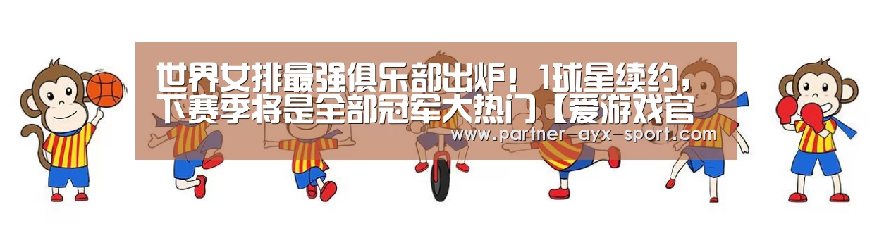 世界女排最强俱乐部出炉!1球星续约,下赛季将是全部冠军大热门【爱游戏官网】(图2) 爱游戏体育
